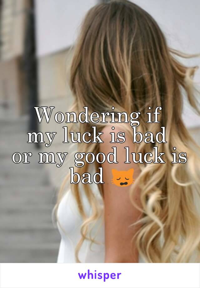 Wondering if 
my luck is bad 
or my good luck is bad 🙀