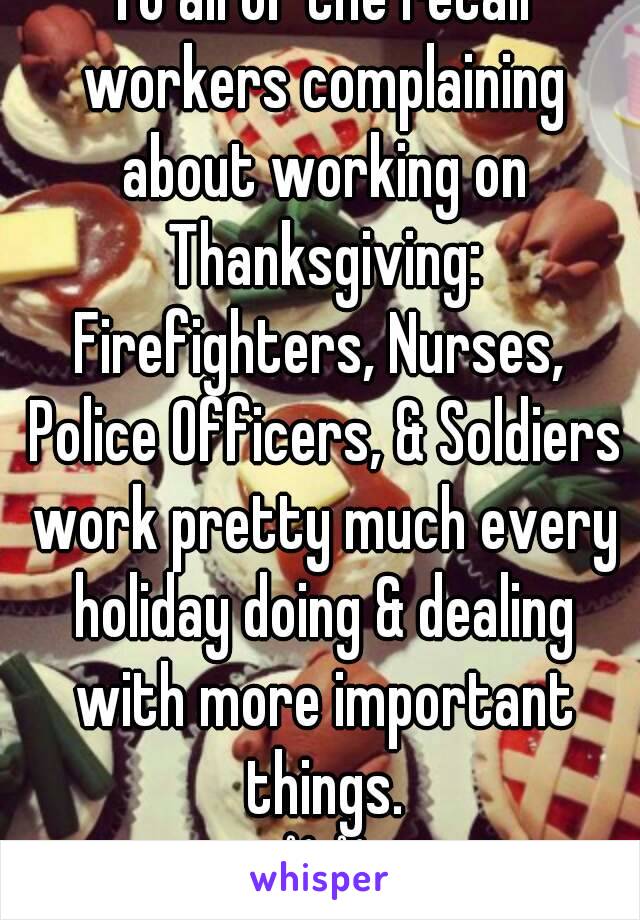 To all of the retail workers complaining about working on Thanksgiving:
Firefighters, Nurses, Police Officers, & Soldiers work pretty much every holiday doing & dealing with more important things.
✌✌