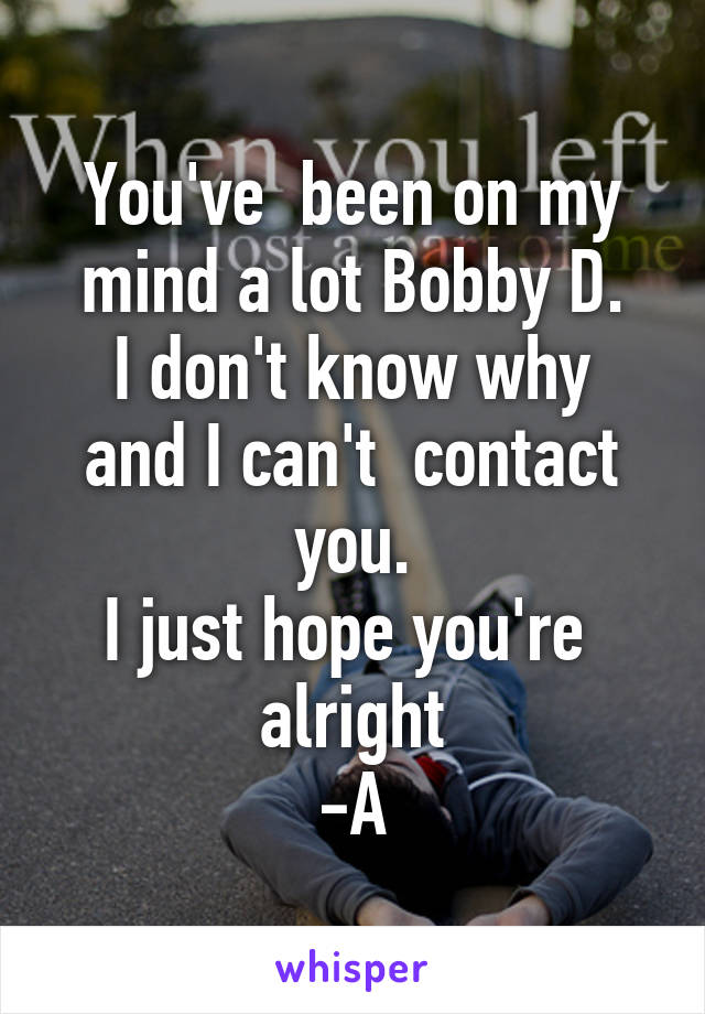 You've  been on my mind a lot Bobby D.
I don't know why and I can't  contact you.
I just hope you're  alright
-A