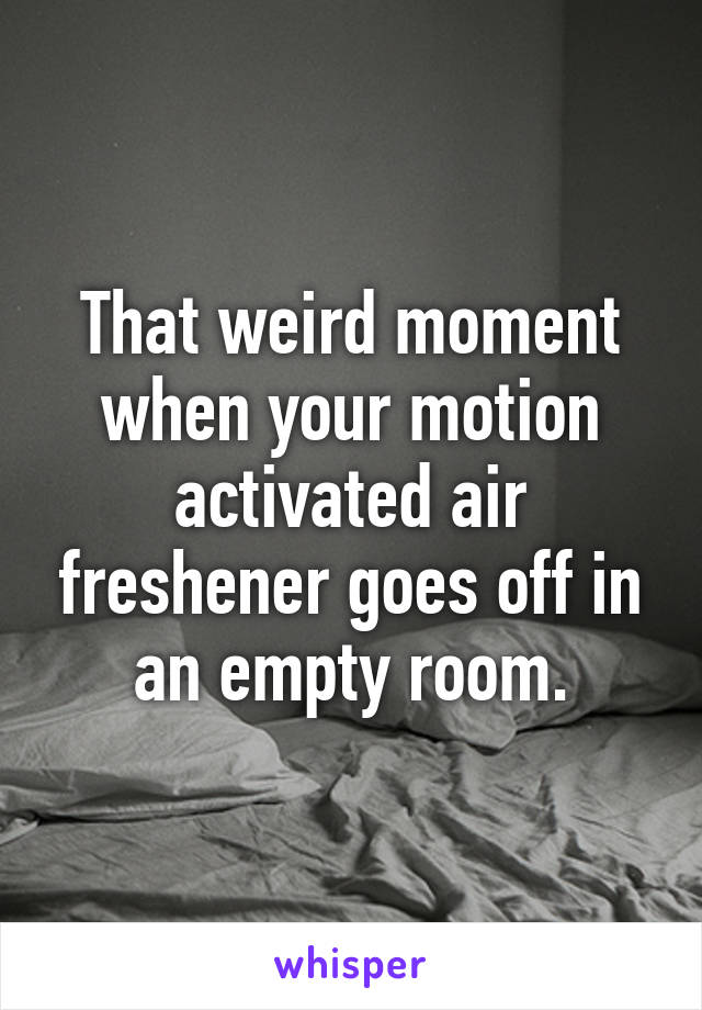 That weird moment when your motion activated air freshener goes off in an empty room.