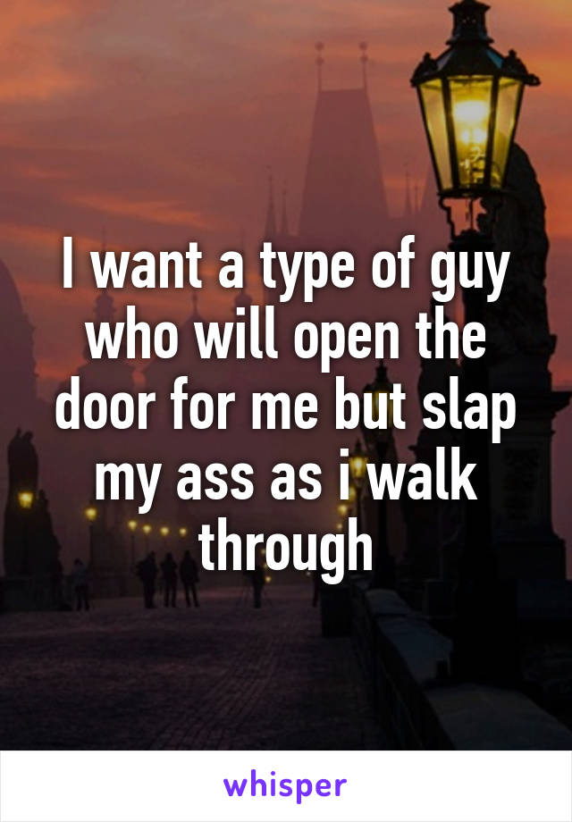 I want a type of guy who will open the door for me but slap my ass as i walk through