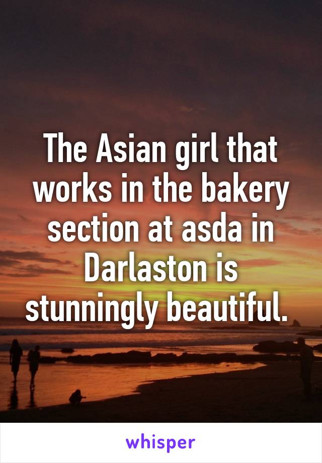 The Asian girl that works in the bakery section at asda in Darlaston is stunningly beautiful. 