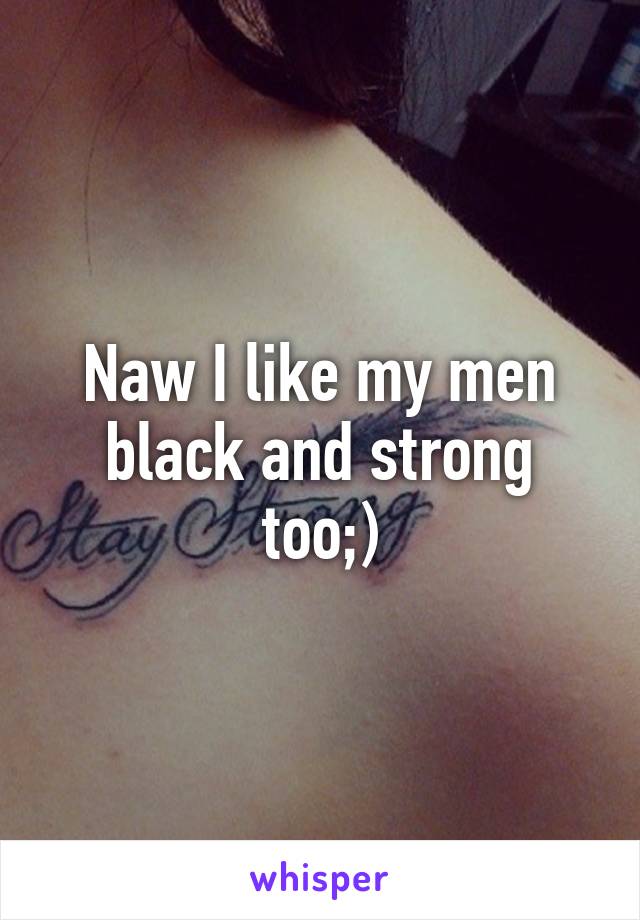 Naw I like my men black and strong too;)