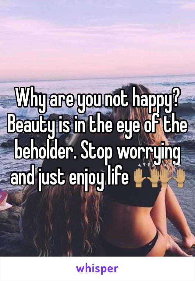 Why are you not happy? Beauty is in the eye of the beholder. Stop worrying and just enjoy life 🙌🏽🙌🏽