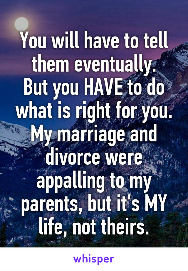 You will have to tell them eventually.
But you HAVE to do what is right for you.
My marriage and divorce were appalling to my parents, but it's MY life, not theirs.