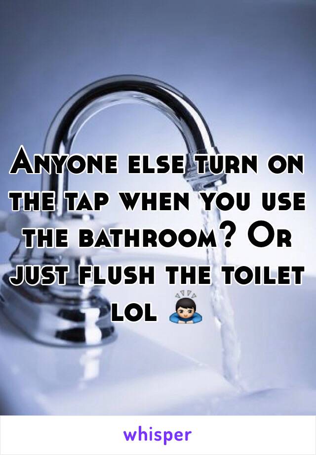 Anyone else turn on the tap when you use the bathroom? Or just flush the toilet lol 🙇🏻