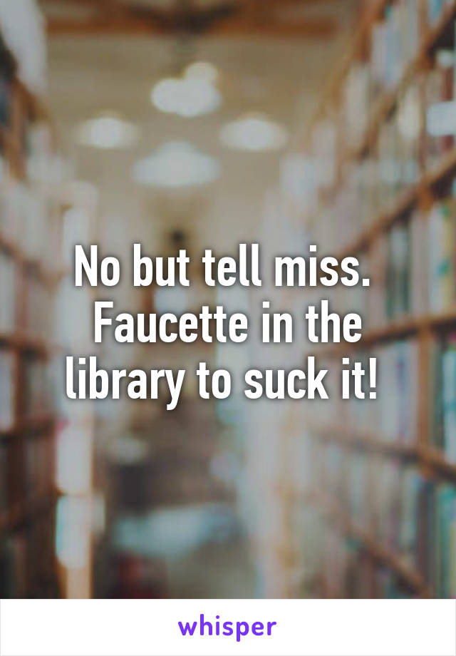 No but tell miss.  Faucette in the library to suck it! 