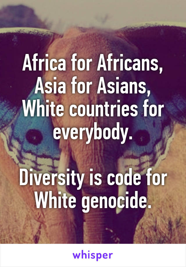 Africa for Africans, Asia for Asians, White countries for everybody.

Diversity is code for White genocide.