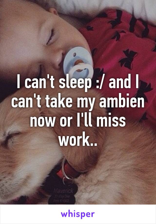 I can't sleep :/ and I can't take my ambien now or I'll miss work..