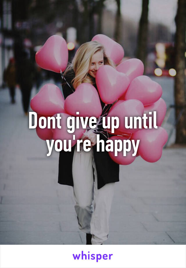 Dont give up until you're happy