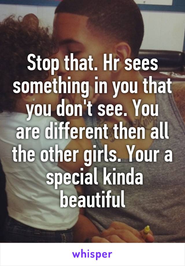 Stop that. Hr sees something in you that you don't see. You are different then all the other girls. Your a  special kinda beautiful