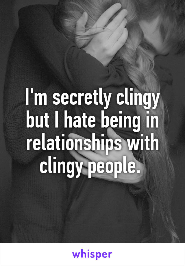 I'm secretly clingy but I hate being in relationships with clingy people. 