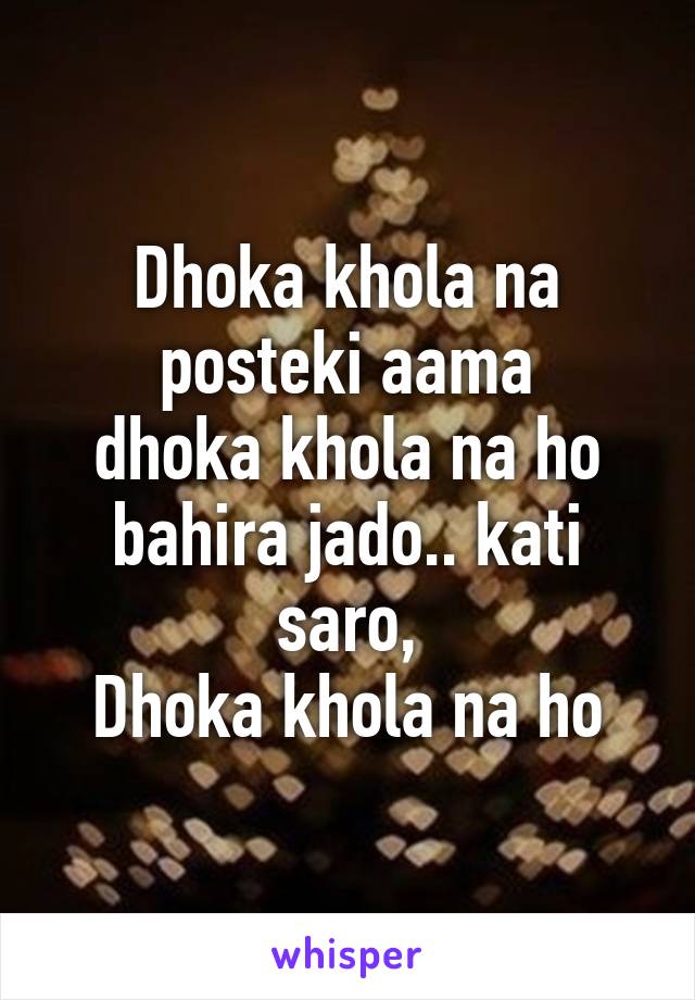 Dhoka khola na posteki aama
dhoka khola na ho
bahira jado.. kati saro,
Dhoka khola na ho