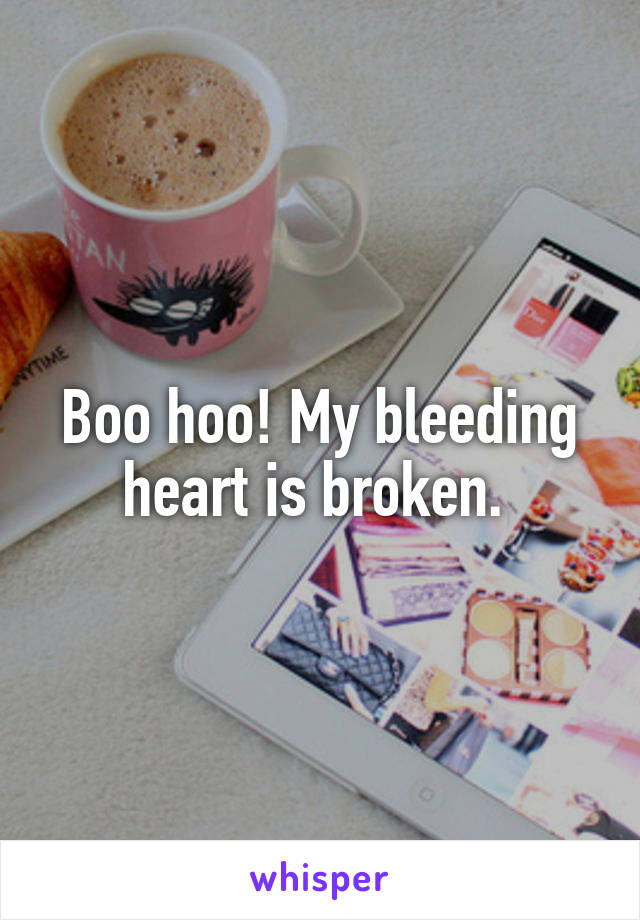 Boo hoo! My bleeding heart is broken. 