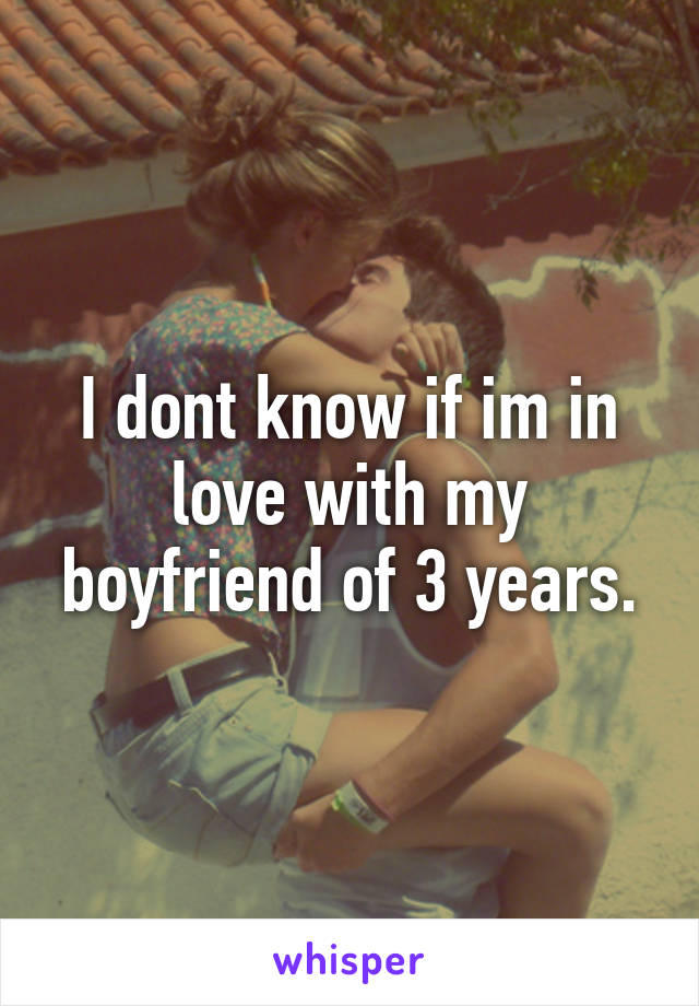 I dont know if im in love with my boyfriend of 3 years.