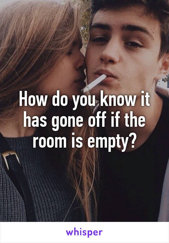 How do you know it has gone off if the room is empty?