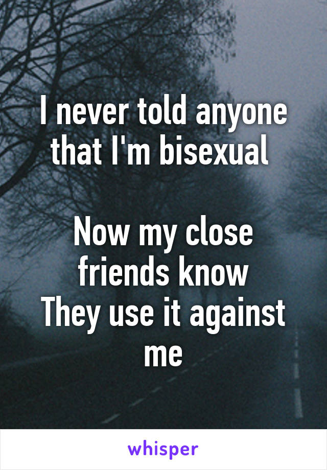 I never told anyone that I'm bisexual 

Now my close friends know
They use it against me