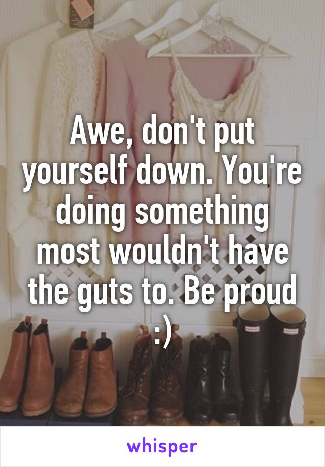 Awe, don't put yourself down. You're doing something most wouldn't have the guts to. Be proud :)