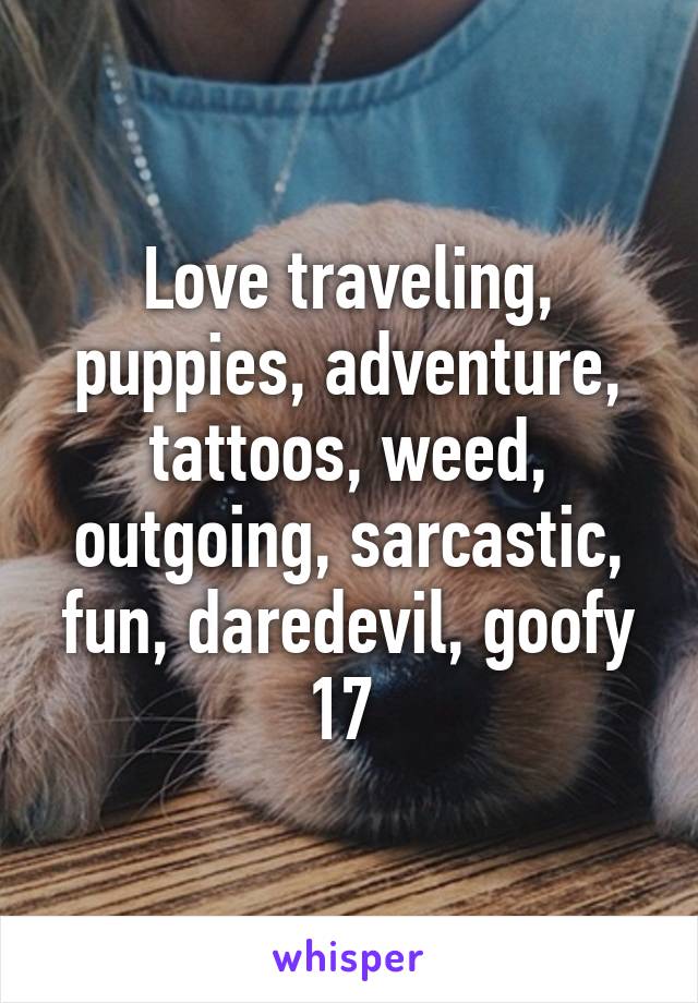 Love traveling, puppies, adventure, tattoos, weed, outgoing, sarcastic, fun, daredevil, goofy
17 