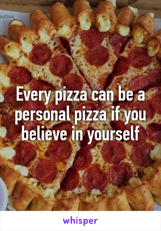 Every pizza can be a personal pizza if you believe in yourself