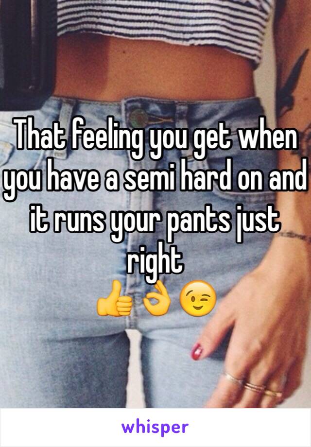 That feeling you get when you have a semi hard on and it runs your pants just right 
👍👌😉