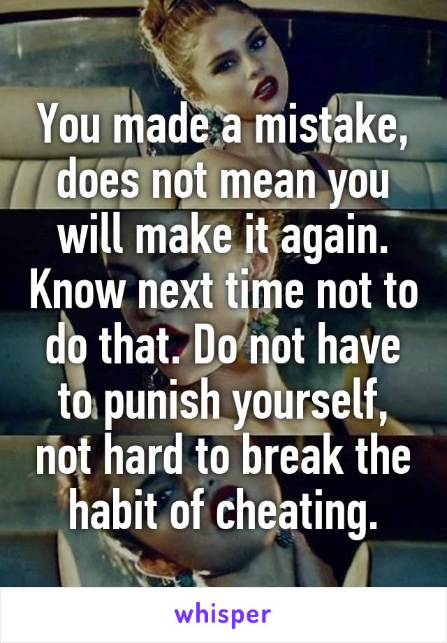 You made a mistake, does not mean you will make it again. Know next time not to do that. Do not have to punish yourself, not hard to break the habit of cheating.