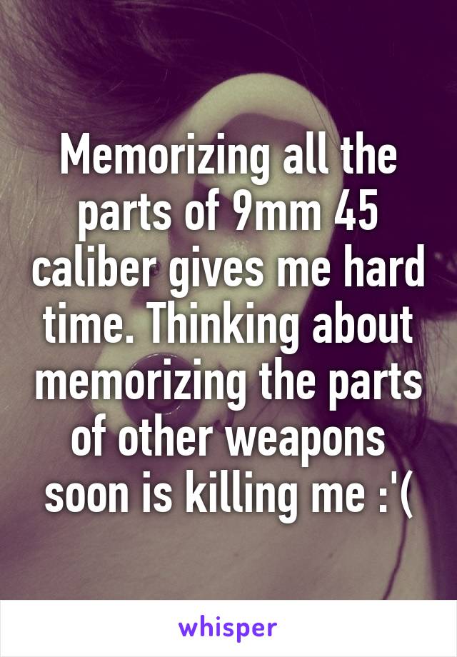 Memorizing all the parts of 9mm 45 caliber gives me hard time. Thinking about memorizing the parts of other weapons soon is killing me :'(