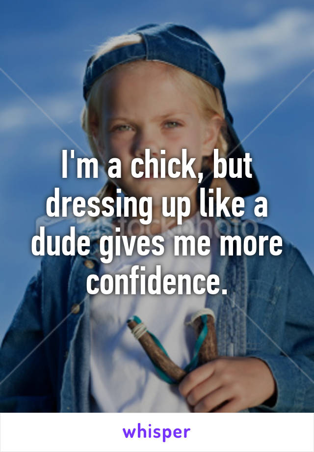 I'm a chick, but dressing up like a dude gives me more confidence.