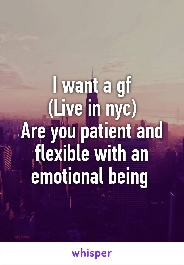 I want a gf
(Live in nyc)
Are you patient and flexible with an emotional being 