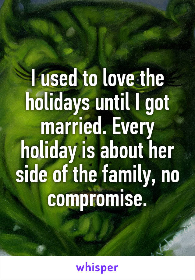 I used to love the holidays until I got married. Every holiday is about her side of the family, no compromise.