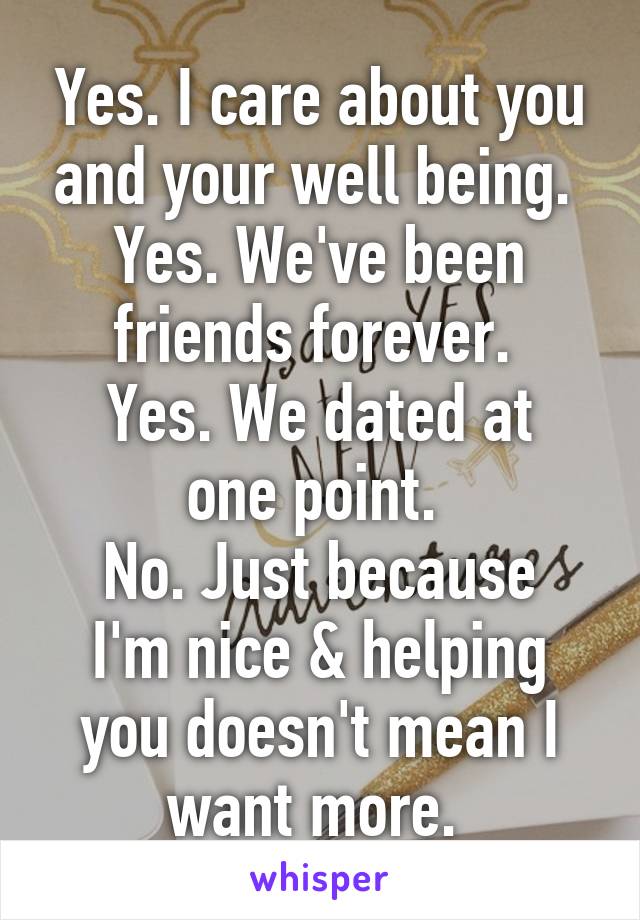 Yes. I care about you and your well being. 
Yes. We've been friends forever. 
Yes. We dated at one point. 
No. Just because I'm nice & helping you doesn't mean I want more. 