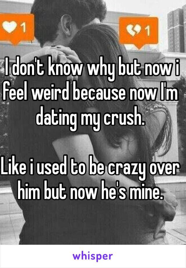  I don't know why but now i feel weird because now I'm dating my crush.

Like i used to be crazy over him but now he's mine. 