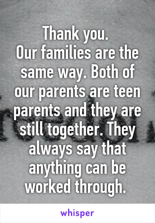 Thank you. 
Our families are the same way. Both of our parents are teen parents and they are still together. They always say that anything can be worked through. 