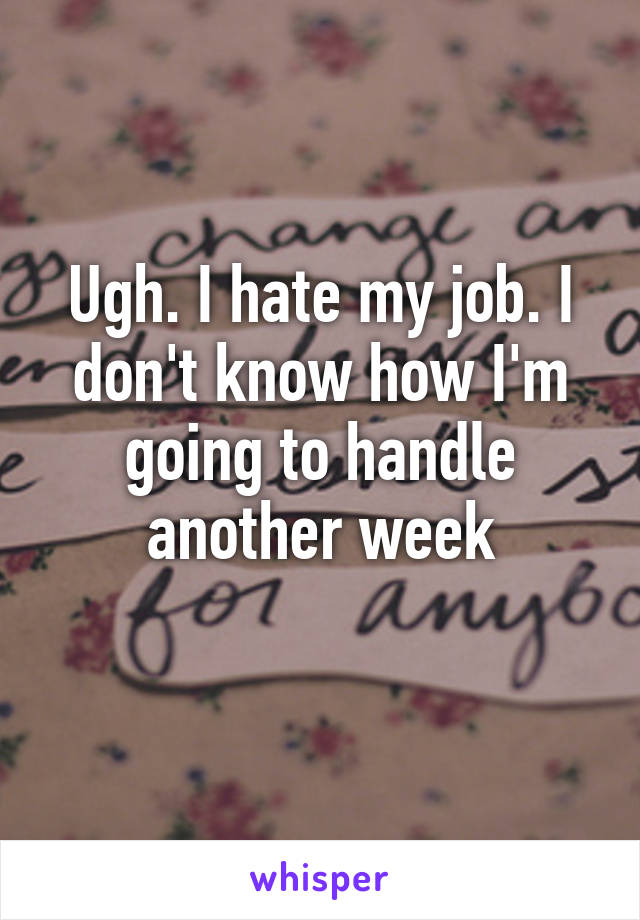 Ugh. I hate my job. I don't know how I'm going to handle another week
