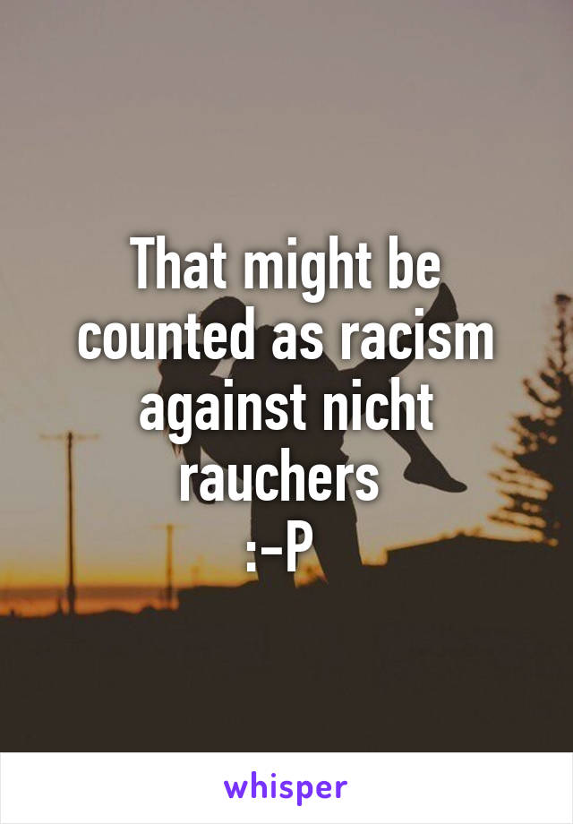 That might be counted as racism against nicht rauchers 
:-P 