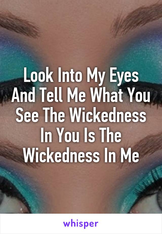 Look Into My Eyes And Tell Me What You See The Wickedness In You Is The Wickedness In Me