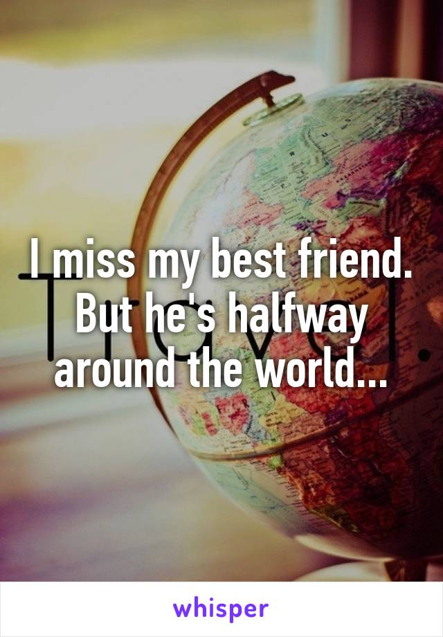 I miss my best friend. But he's halfway around the world...