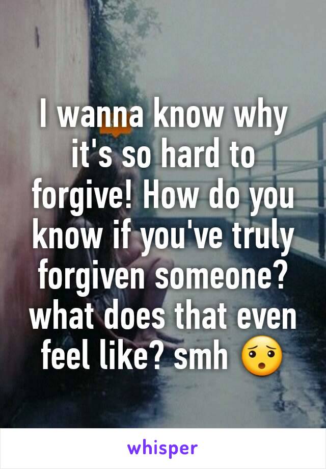 I wanna know why it's so hard to forgive! How do you know if you've truly forgiven someone? what does that even feel like? smh 😯