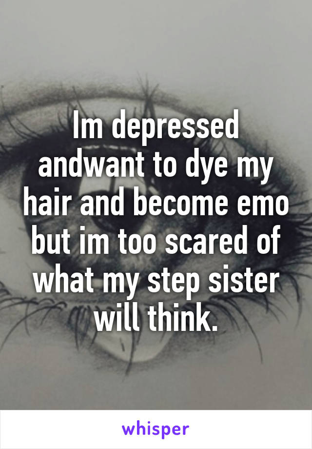 Im depressed andwant to dye my hair and become emo but im too scared of what my step sister will think.