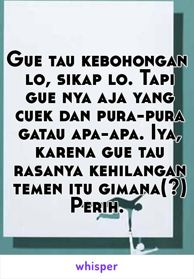 Gue tau kebohongan lo, sikap lo. Tapi gue nya aja yang cuek dan pura-pura gatau apa-apa. Iya, karena gue tau rasanya kehilangan temen itu gimana(?)
Perih.