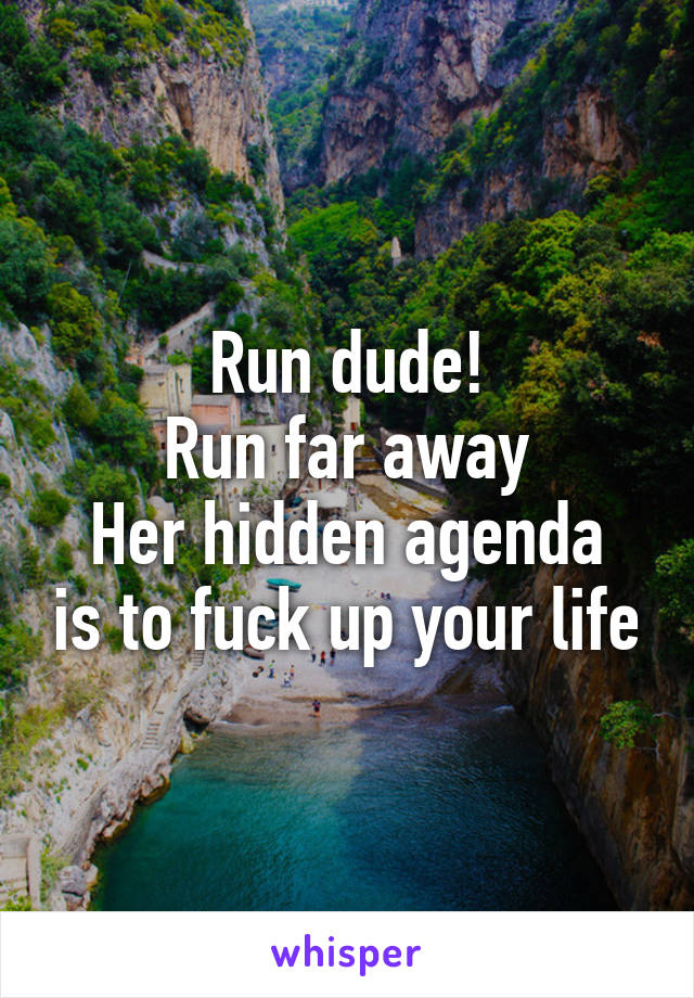 Run dude!
Run far away
Her hidden agenda is to fuck up your life