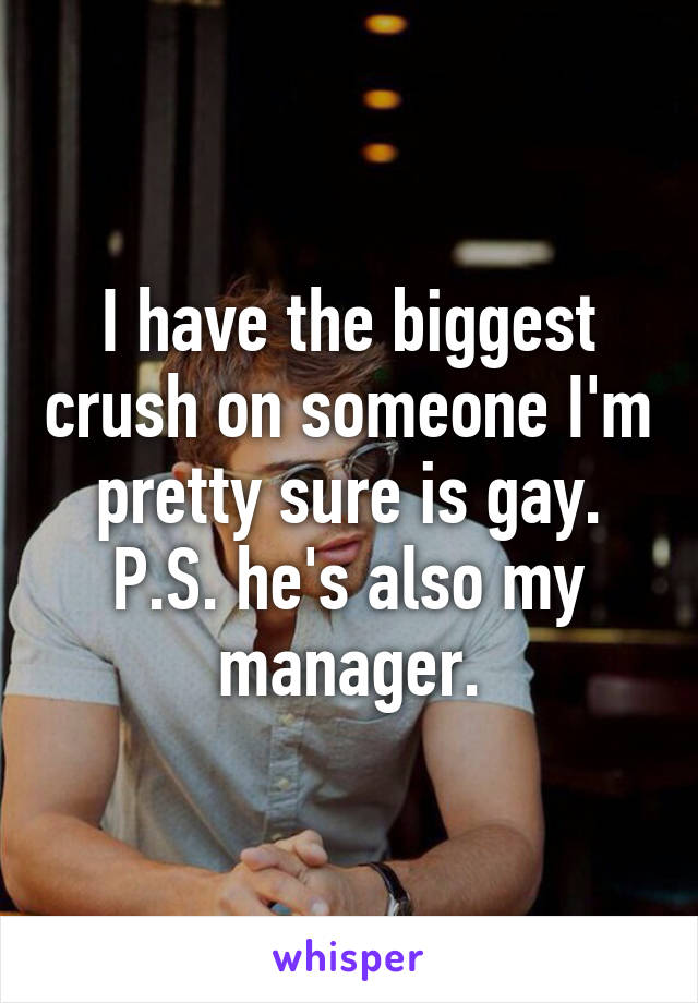 I have the biggest crush on someone I'm pretty sure is gay. P.S. he's also my manager.