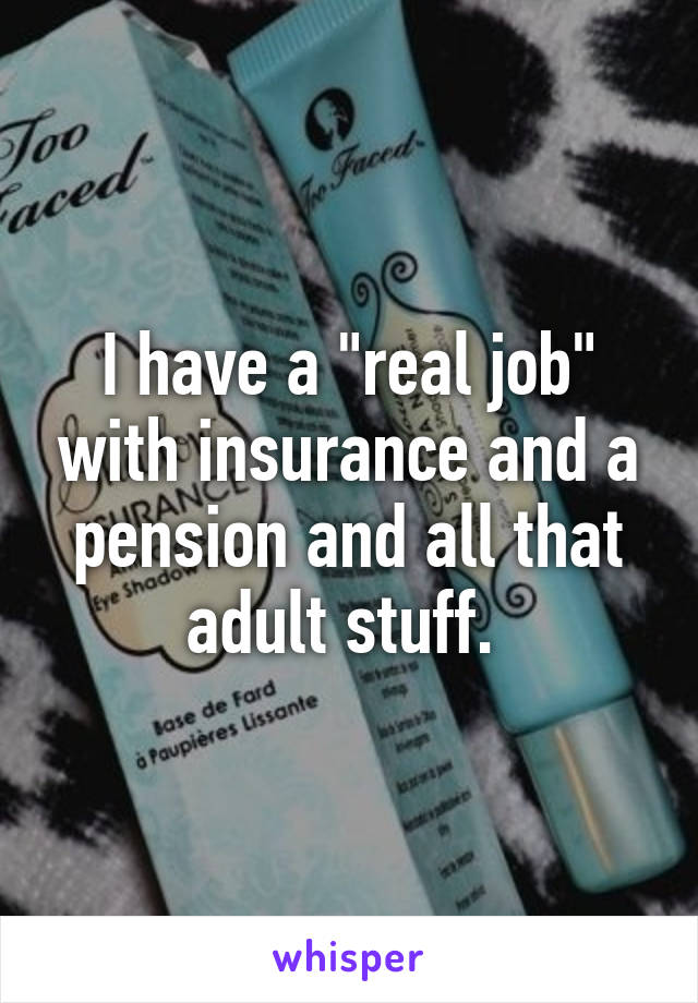 I have a "real job" with insurance and a pension and all that adult stuff. 