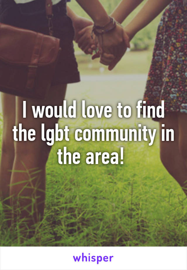 I would love to find the lgbt community in the area! 