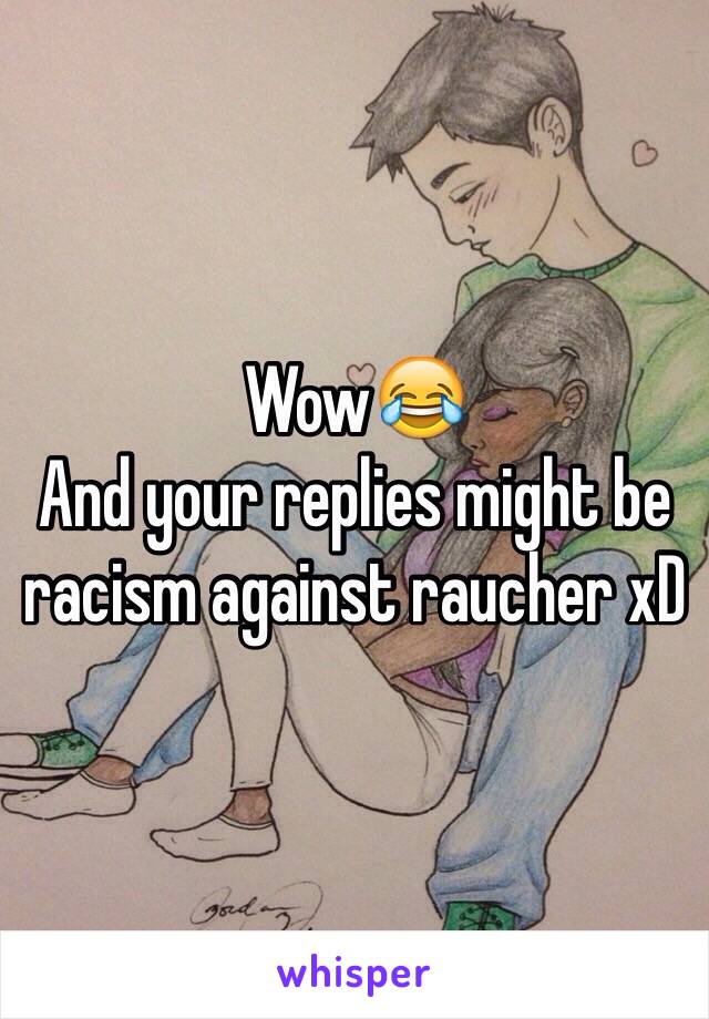 Wow😂
And your replies might be racism against raucher xD 