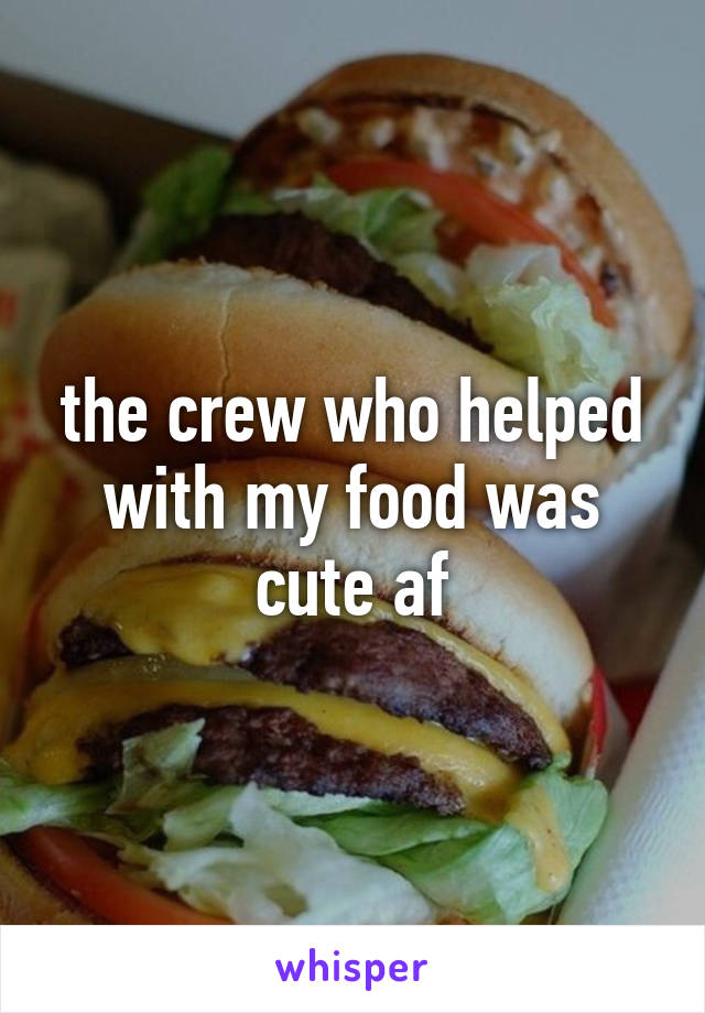 the crew who helped with my food was cute af