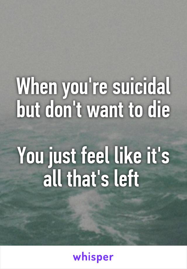 When you're suicidal but don't want to die

You just feel like it's all that's left 