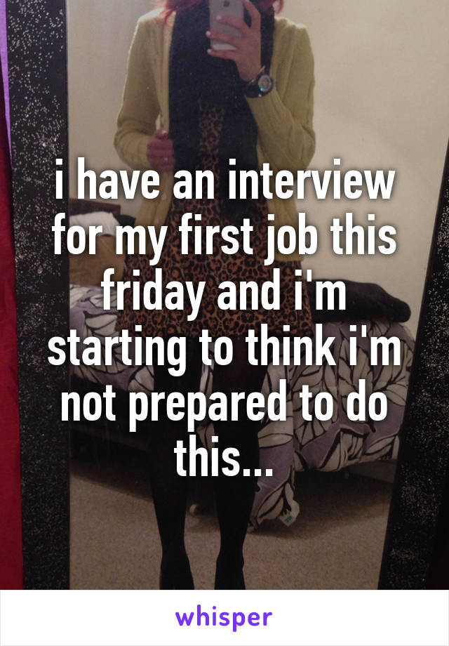 i have an interview for my first job this friday and i'm starting to think i'm not prepared to do this...