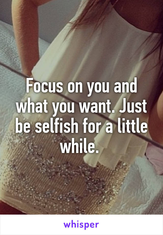 Focus on you and what you want. Just be selfish for a little while. 