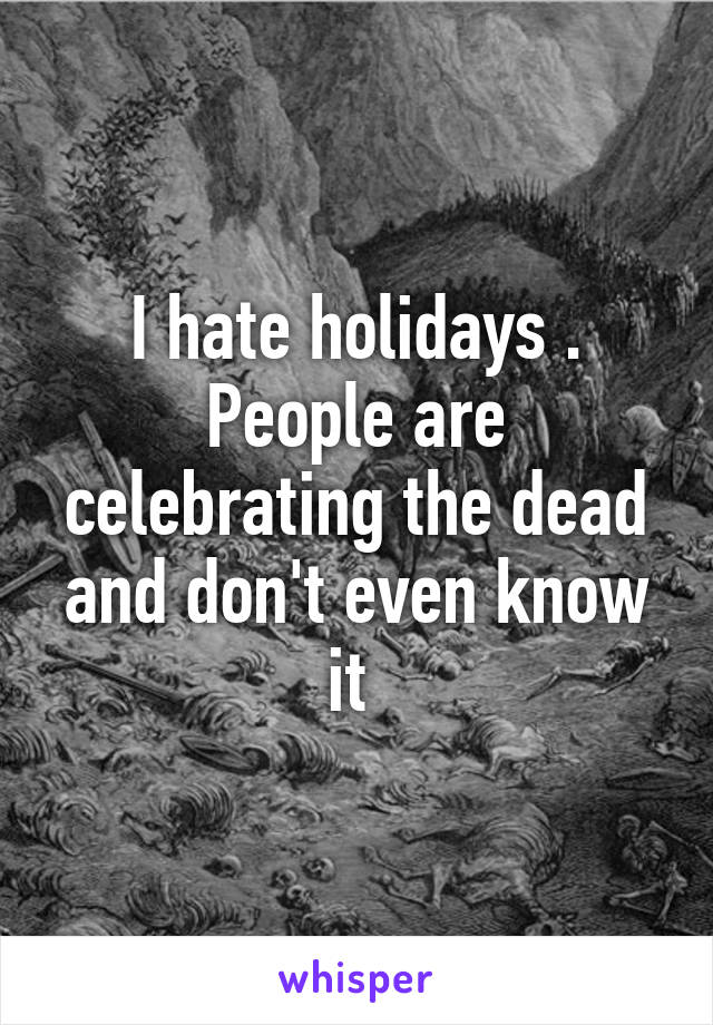 I hate holidays . People are celebrating the dead and don't even know it 